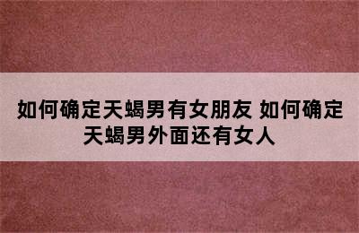 如何确定天蝎男有女朋友 如何确定天蝎男外面还有女人